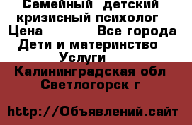 Семейный, детский, кризисный психолог › Цена ­ 2 000 - Все города Дети и материнство » Услуги   . Калининградская обл.,Светлогорск г.